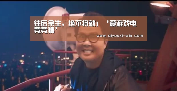 往后余生,绝不将就!‘爱游戏电竞竞猜’(图2) 爱游戏电竞竞猜